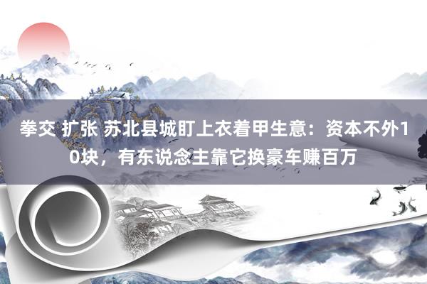 拳交 扩张 苏北县城盯上衣着甲生意：资本不外10块，有东说念主靠它换豪车赚百万