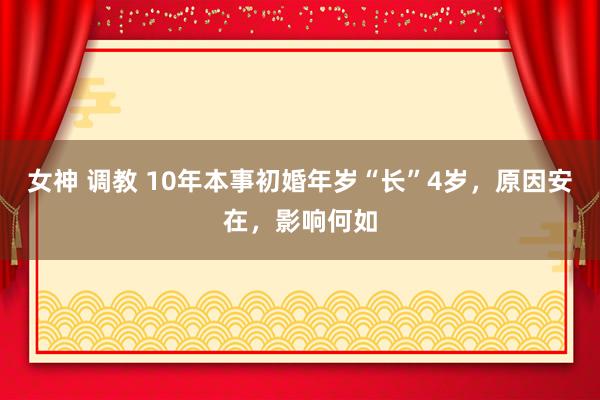 女神 调教 10年本事初婚年岁“长”4岁，原因安在，影响何如