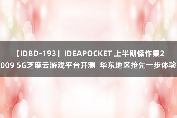 【IDBD-193】IDEAPOCKET 上半期傑作集2009 5G芝麻云游戏平台开测  华东地区抢先一步体验