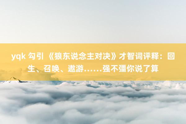 yqk 勾引 《狼东说念主对决》才智词评释：回生、召唤、遨游……强不彊你说了算