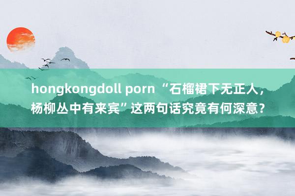 hongkongdoll porn “石榴裙下无正人，杨柳丛中有来宾”这两句话究竟有何深意？