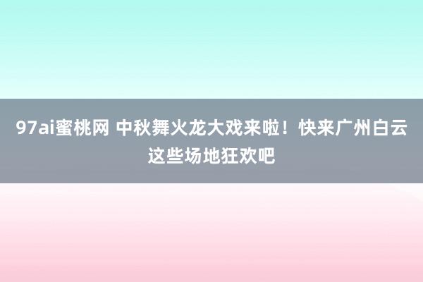 97ai蜜桃网 中秋舞火龙大戏来啦！快来广州白云这些场地狂欢吧