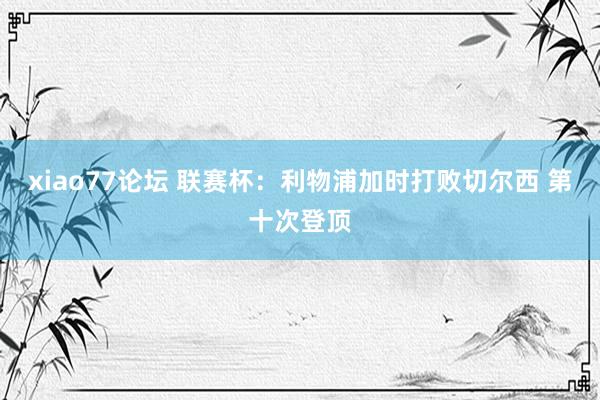 xiao77论坛 联赛杯：利物浦加时打败切尔西 第十次登顶