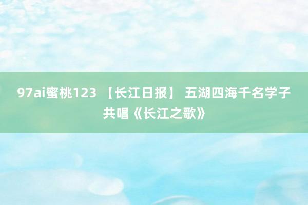 97ai蜜桃123 【长江日报】 五湖四海千名学子共唱《长江之歌》