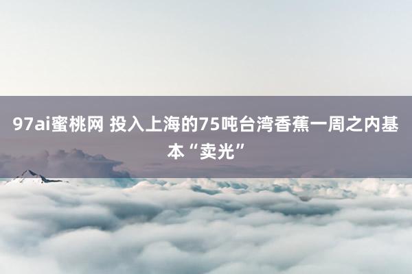 97ai蜜桃网 投入上海的75吨台湾香蕉一周之内基本“卖光”