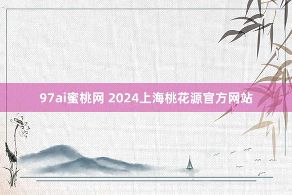 97ai蜜桃网 2024上海桃花源官方网站