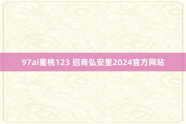 97ai蜜桃123 招商弘安里2024官方网站