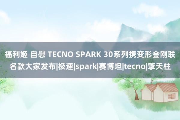 福利姬 自慰 TECNO SPARK 30系列携变形金刚联名款大家发布|极速|spark|赛博坦|tecno|擎天柱