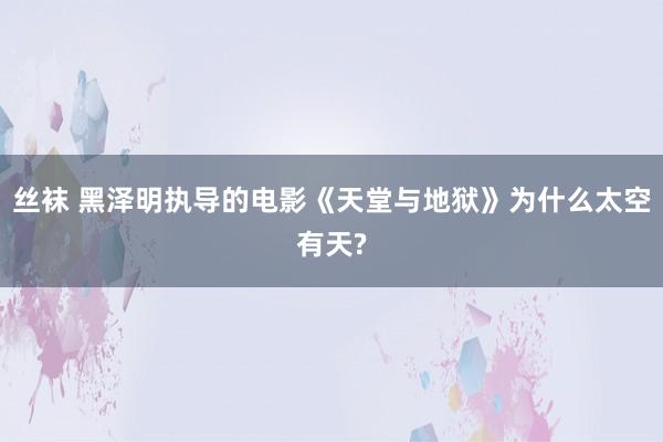 丝袜 黑泽明执导的电影《天堂与地狱》为什么太空有天?