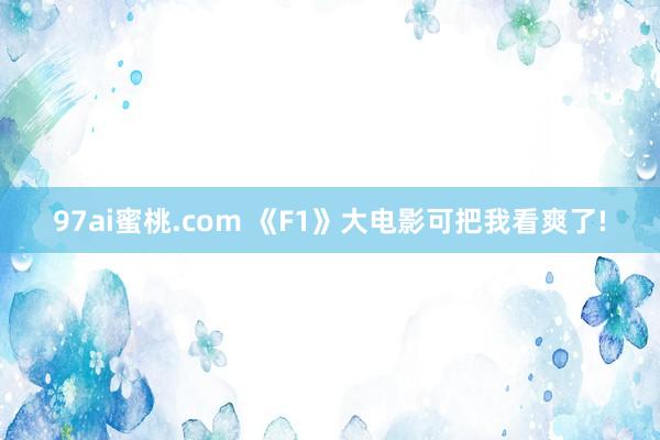 97ai蜜桃.com 《F1》大电影可把我看爽了!
