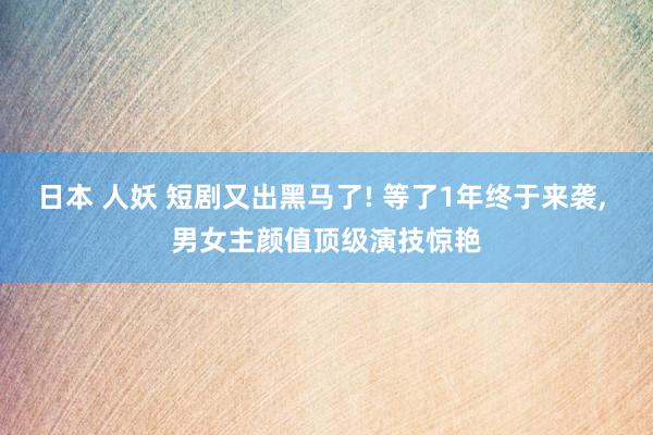 日本 人妖 短剧又出黑马了! 等了1年终于来袭, 男女主颜值顶级演技惊艳